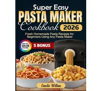 Super Easy Pasta Maker Cookbook: Fresh Homemade Pasta Recipes for Beginners Using Any Pasta Maker