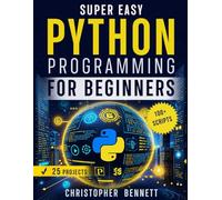 Super Easy Python Programming For Beginners: A Step-by-Step Practical Guide to Coding Real-World Apps with 100+ Scripts and 25 Hands-On Projects-No Prior Skills Required