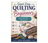Super Easy Quilting for Beginners: A Step-by-Step Guide to Mastering Your First Quilt with Confidence
