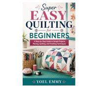 Super Easy Quilting for Beginners: A Step-by-Step Guide to Simple Projects, Piecing, Quilting, and Finishing Techniques