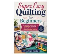 Super Easy Quilting for Beginners: An Easy Step-by-Step Guide to Quilt Blocks, Patchwork, Quilting Techniques, and Simple Handmade Projects