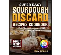 Super Easy Sourdough Discard Recipes Cookbook: Foolproof, Waste-Free Recipes for Breakfast, Bread, Snacks & Everyday Baking