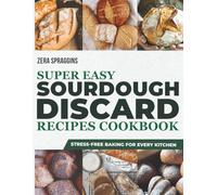 Super Easy Sourdough Discard Recipes Cookbook: Transform Everyday Kitchen Scraps Into Delicious, Effortless Creations that Save Money, Reduce Waste, and Delight Your Family Daily