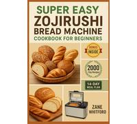 Super Easy Zojirushi Bread Machine Cookbook for Beginners: Quick & Fail-Proof Recipes for Soft, Fresh, and Healthy Homemade Bread in Less Time - Step-by-Step Guides That Build Your Baking Confidence