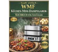 Super einfach WMF Küchen-Mini-Dampfgarer-Kochbuch für Anfänger: Schnelle und einfache Dampfgarer-Rezepte für den Alltag | Gesunde Mahlzeiten, einfache Zutaten, perfekte Ergebnisse - jedes Mal