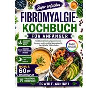 SUPER EINFACHE FIBROMYALGIE KOCHBUCH FÜR ANFÄNGER: Köstliche entzündungshemmende Rezepte und tröstliche Mahlzeiten für das tägliche Wohlbefinden
