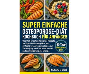 SUPER EINFACHE OSTEOPOROSE-DIÄT KOCHBUCH FÜR ANFÄNGER: Über 100 knochenstärkende Rezepte, 30-Tage-Mahlzeitenpläne und einfache Ernährungsstrategien ... Knochenschwund und zur Steigerung der Energie