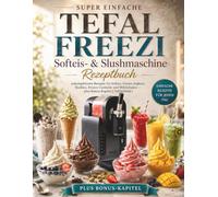 Super einfache TEFAL Freezi Softeis- & Slushmaschine Rezeptebuch: Unkomplizierte Rezepte für Softeis, Frozen Joghurt, Slushies, Frozen Cocktails und Milchshakes - plus Bonus-Kapitel ( Vollfarbbild )