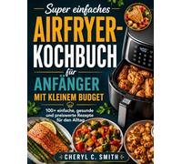 Super einfaches Airfryer-Kochbuch für Anfänger mit kleinem Budget: 100+ einfache, gesunde und preiswerte Rezepte für den Alltag