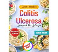 Super Einfaches Colitis Ulcerosa Kochbuch Für Anfänger: Köstliche darmfreundliche und ballaststoffarme Rezepte für eine bessere Verdauungsgesundheit