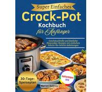 Super Einfaches Crock-Pot-Kochbuch für Anfänger: Geschmackvolle und köstliche Slowcooker-Rezepte mit einfachen Schritt-für-Schritt-Anleitungen