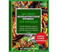 SUPER EINFACHES HEISSLUFTFRITTEUSE KOCHBUCH FÜR ANFÄNGER: Schnelle, kinderleichte Rezepte für knusprige, aromatische Gerichte mit minimalem Aufwand und alltäglichen Zutaten