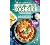 Super einfaches Heißluftfritteuse-Kochbuch für Jugendliche: 1100 Tage schnelle Lieblingsrezepte mit minimalem Aufwand - gesund, günstig und so lecker, dass jeder mitmachen will