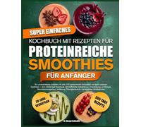 SUPER EINFACHES KOCHBUCH MIT REZEPTEN FÜR PROTEINREICHE SMOOTHIES FÜR ANFÄNGER: Ein unverzichtbarer Leitfaden mit über 100 proteinreichen Smoothies ... Getränke zur Unterstützung von