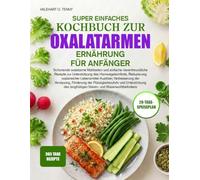 SUPER EINFACHES KOCHBUCH ZUR OXALATARMEN ERNÄHRUNG FÜR ANFÄNGER: Schonende oxalatarme Mahlzeiten und einfache nierenfreundliche Rezepte zur ... Verbesserung der Verdauung, Fö