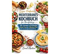 Super Einfaches Mediterranes Kochbuch für Berufstätige: 100+ Rezepte in 20 Minuten | Meal Prep & 4-Wochen-Plan | für eine herzgesunde Ernährung