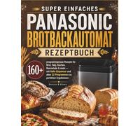 Super Einfaches PANASONIC BROTBACKAUTOMAT REZEPTBUCH: 160+ programmgenaue Rezepte für Brot, Teig, Kuchen, Marmelade & mehr - mit Hefe-Dispenser und ... perfekten Ergebnissen (Vollfarb-Bildausgabe)