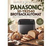SUPER EINFACHES PANASONIC SD-YR2540 BROTBACKAUTOMAT KOCHBUCH FÜR ANFÄNGER: "Nie wieder misslungenes Brot: Von den ersten 5 Broten bis zu 90+ Rezepten - mit Fehlerdiagnose für jeden Backversuch"