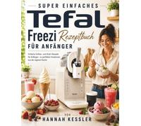 SUPER EINFACHES Tefal Freezi Rezeptbuch für Anfänger: Einfache Softeis- und Slush-Rezepte für Anfänger - Schritt für Schritt zu perfekten Kreationen aus der eigenen Küche
