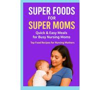 SUPER FOODS FOR SUPER MOMS: Quick & Easy Meals for Busy Nursing Moms