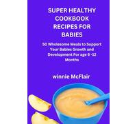 SUPER HEALTHY COOKBOOK RECIPES FOR BABIES: 50 Wholesome Meals to Support Your Babies Growth and Development For age 6 -12 Months
