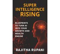 Super Intelligence Rising: Blueprints To Turn AI Into Your Growth And Wealth Engine