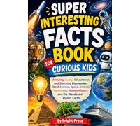Super Interesting Facts Book For Curious Kids: Amazing, Funny, Educational, and Shocking Discoveries About Science, Space, Animals, Technology, Human History, and the Wonders of Planet Earth