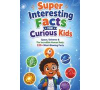 Super Interesting Facts for Curious Kids: Space, Universe & The Incredible Human Body: Cosmic Wonders, Planets, Stars & How Your Body Works: 320+ Mind-Blowing Facts