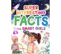 Super Interesting Facts For Smart Girls: 1000+ Unbelievable Facts About Science, Animals, Space, The Human Body, Creativity & More To Nurture Wonder ... For Curious Minds & Fact Books For Kids 8-12.