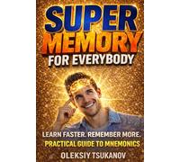 Super Memory for Everybody!: How to Improve Memory, Learn Faster, and Remember Anything Using Simple Proven Techniques