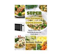 Super Microwave Cookbook: Speedy,Smart, And Satisfying Recipes For Every Meal