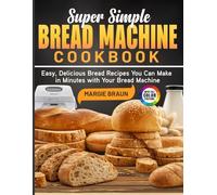 Super Simple Bread Machine Cookbook: Easy, Delicious Bread Recipes You Can Make in Minutes with Your Bread Machine