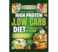SUPER SIMPLE HIGH-PROTEIN LOW-CARB DIET COOKBOOK FOR BEGINNERS: Easy Recipes to Burn Fat, Curb Cravings, and Build Lean Muscle-Includes a 30-Day Meal Plan for Rapid Results