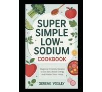 Super Simple Low-Sodium Cookbook: Beginner-Friendly Recipes to Cut Salt, Boost Energy, and Protect Your Heart