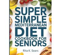 Super Simple Mediterranean Diet Cookbook for Seniors: Eat Well, Live Longer & Manage Your Weight, A Complete, Science-Based Guide Featuring Simple, Delicious Recipes for Every Home Cook