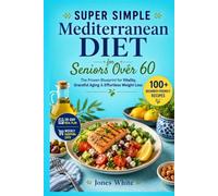 Super Simple Mediterranean Diet for Seniors Over 60: The Proven Blueprint for Vitality, Graceful Aging & Effortless Weight Loss 100+ Beginner-Friendly Recipes, 28-Day Meal Plan & Weekly Shopping List