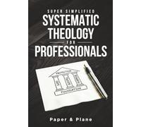Super Simplified Systematic Theology for Professionals: The Ultimate Step-by-Step Guide for Beginners to Master Biblical Doctrine and Finally Understand the Bible’s Central Message