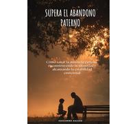 Supera el abandono paterno: Cómo sanar la ausencia paterna, reconstruyendo tu identidad y alcanzando la estabilidad emocional