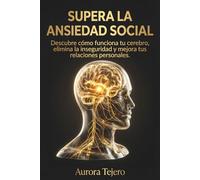 Supera la Ansiedad Social: Descubre cómo funciona tu cerebro, elimina la inseguridad y mejora tus relaciones personales