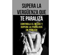 Supera la vergüenza que te paraliza: Controla el miedo y supera la parálisis en público