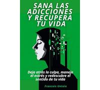 Supera las adicciones y recupera tu vida: Deja atrás la culpa, maneja el estrés y redescubre el sentido de tu vida