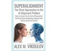SUPERALIGNMENT: The Three Approaches to the AI Alignment Problem | How to Ensure the Arrival of Benevolent Artificial Superintelligence Aligned with Human Goals and Values (The Seminal Papers Series)