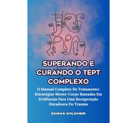 SUPERANDO E CURANDO O TEPT COMPLEXO: O Manual Completo De Tratamento: Estratégias Mente-Corpo Baseadas Em Evidências Para Uma Recuperação Duradoura Do Trauma