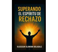 SUPERANDO EL ESPÍRITU DE RECHAZO: Reclamar tu identidad en Cristo y disfrutar de la liberación total de la oposición y la resistencia