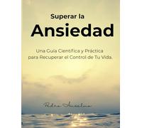 Superar la Ansiedad.: Una Guía Científica y Práctica, para Recuperar el Control de Tu Vida.