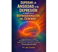 Superar la Ansiedad y la Depresión a Través de la Reprogramación del Cerebro: Cómo Reentrenar tu Mente, Reequilibrar tus Emociones y Sanar Desde el ... 3 (Neuroplasticidad Y Recuperación)