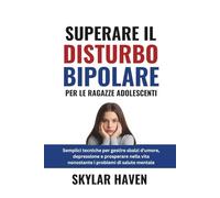 Superare il disturbo bipolare per le ragazze adolescenti: Semplici tecniche per gestire sbalzi d'umore, depressione e prosperare nella vita nonostante i problemi di salute mentale