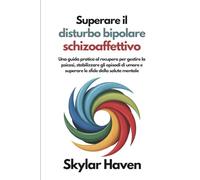 Superare il disturbo bipolare schizoaffettivo: Una guida pratica al recupero per gestire la psicosi, stabilizzare gli episodi di umore e superare le sfide della salute mentale