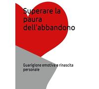 Superare la paura dell'abbandono: Guarigione emotiva e rinascita personale