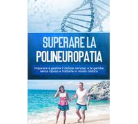 Superare la polineuropatia: Imparare a gestire il dolore nervoso e le gambe senza riposo e trattarle in modo olistico